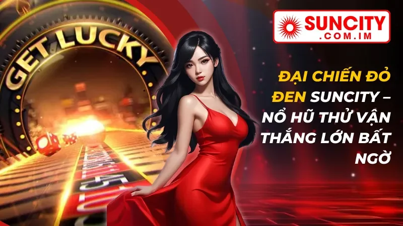 Đại Chiến Đỏ Đen – Nổ Hũ Thử Vận Thắng Lớn Bất Ngờ Cùng SUNCITY 11 Đại Chiến Đỏ Đen